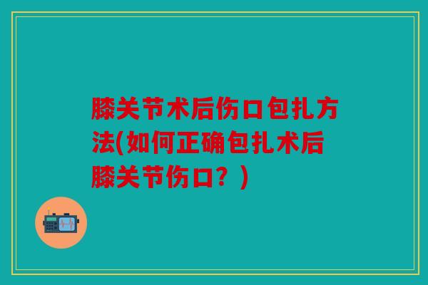 膝关节术后伤口包扎方法(如何正确包扎术后膝关节伤口？)