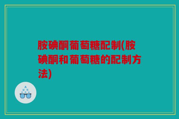 胺碘酮葡萄糖配制(胺碘酮和葡萄糖的配制方法)
