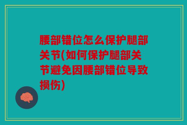 腰部错位怎么保护腿部关节(如何保护腿部关节避免因腰部错位导致损伤)