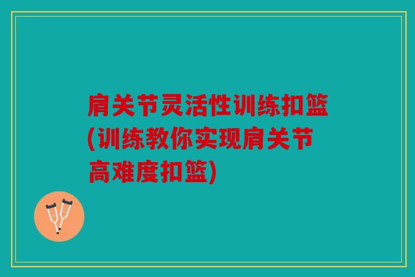 肩关节灵活性训练扣篮(训练教你实现肩关节高难度扣篮) 肩关节灵活性训练扣篮(训练教你实现肩关节高难度扣篮)