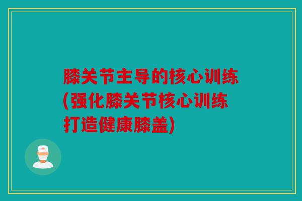 膝关节主导的核心训练(强化膝关节核心训练打造健康膝盖) 膝关节主导的核心训练(强化膝关节核心训练打造健康膝盖)