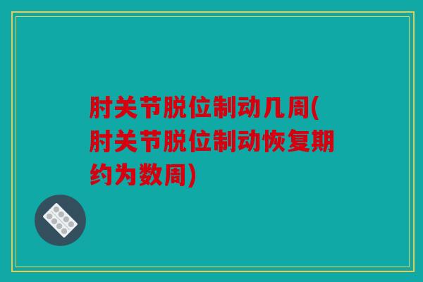 肘关节脱位制动几周(肘关节脱位制动恢复期约为数周)