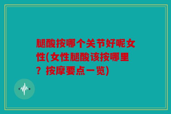 腿酸按哪个关节好呢女性(女性腿酸该按哪里?按摩要点一览) 腿酸按哪个关节好呢女性(女性腿酸该按哪里?按摩要点一览)