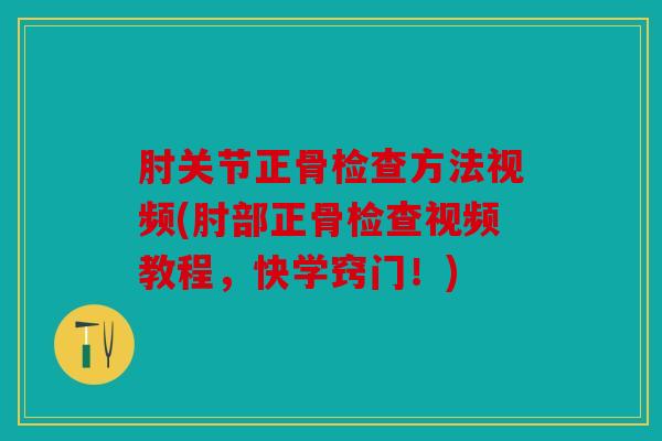 肘关节正骨检查方法视频(肘部正骨检查视频教程，快学窍门！)