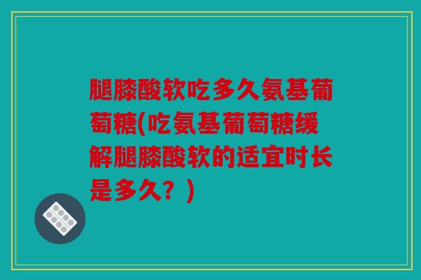 腿膝酸软吃多久氨基葡萄糖(吃氨基葡萄糖缓解腿膝酸软的适宜时长是多久？)