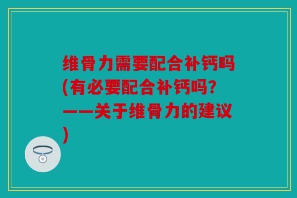 维骨力需要配合补钙吗(有必要配合补钙吗？——关于维骨力的建议)