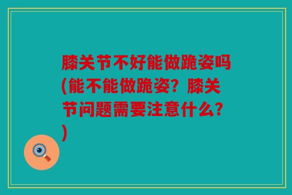 膝关节不好能做跪姿吗(能不能做跪姿？膝关节问题需要注意什么？)