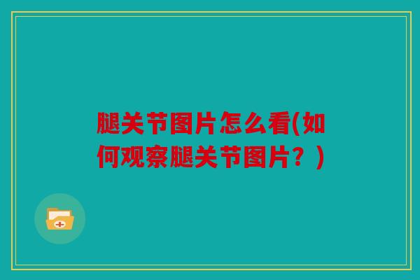 腿关节图片怎么看(如何观察腿关节图片？)