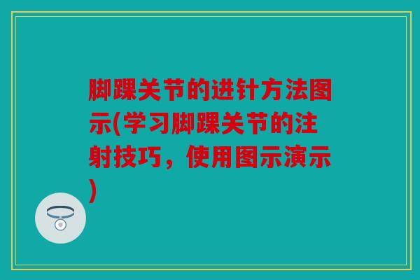脚踝关节的进针方法图示(学习脚踝关节的注射技巧，使用图示演示)