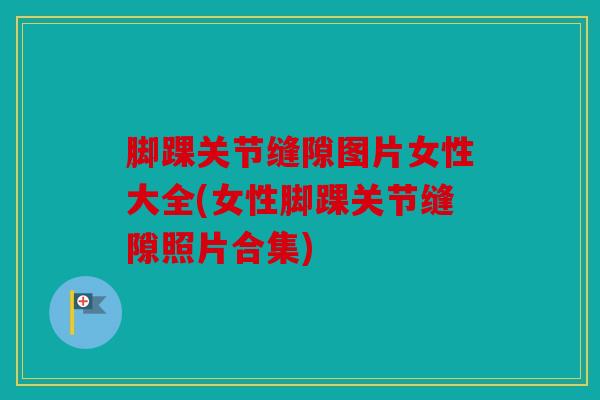 脚踝关节缝隙图片女性大全(女性脚踝关节缝隙照片合集)