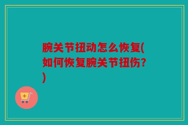 腕关节扭动怎么恢复(如何恢复腕关节扭伤？)