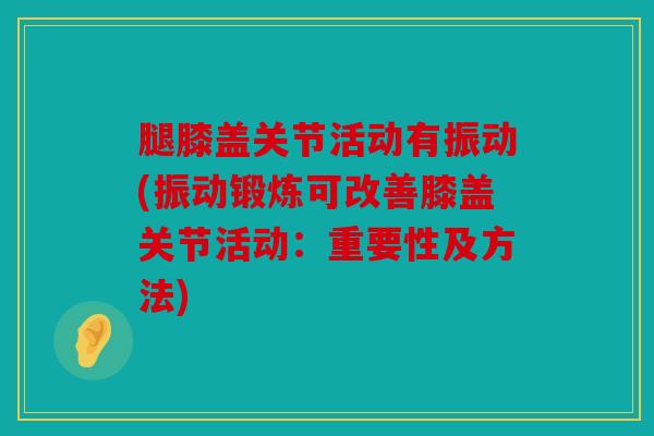 腿膝盖关节活动有振动(振动锻炼可改善膝盖关节活动:重要性及方法) 腿膝盖关节活动有振动(振动锻炼可改善膝盖关节活动:重要性及方法)