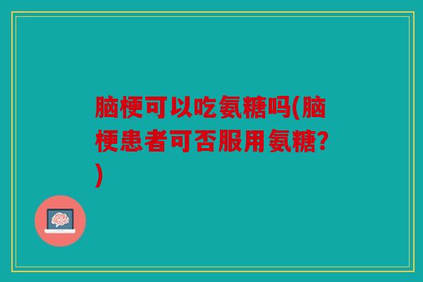 脑梗可以吃氨糖吗(脑梗患者可否服用氨糖？)