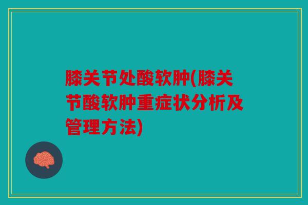 膝关节处酸软肿(膝关节酸软肿重症状分析及管理方法)
