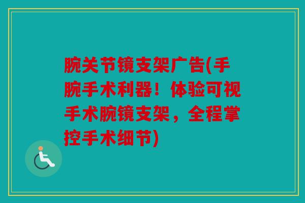 腕关节镜支架广告(手腕手术利器！体验可视手术腕镜支架，全程掌控手术细节)