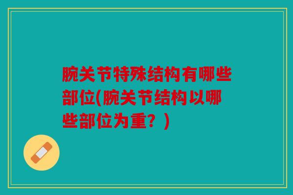 腕关节特殊结构有哪些部位(腕关节结构以哪些部位为重？)