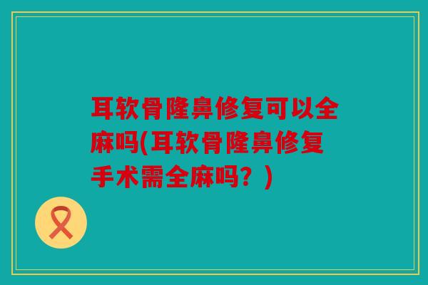 耳软骨隆鼻修复可以全麻吗(耳软骨隆鼻修复手术需全麻吗？)