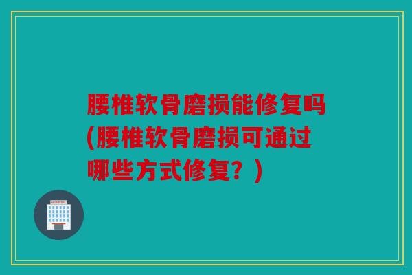 腰椎软骨磨损能修复吗(腰椎软骨磨损可通过哪些方式修复?) 腰椎软骨磨损能修复吗(腰椎软骨磨损可通过哪些方式修复?)