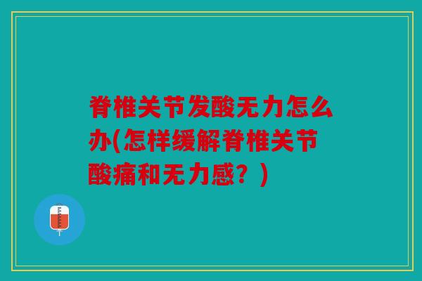 脊椎关节发酸无力怎么办(怎样缓解脊椎关节酸痛和无力感？)
