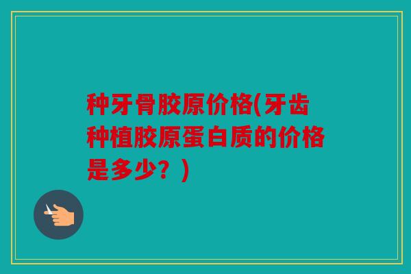 种牙骨胶原价格(牙齿种植胶原蛋白质的价格是多少？)