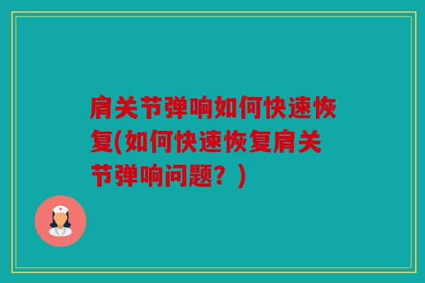 肩关节弹响如何快速恢复(如何快速恢复肩关节弹响问题？)
