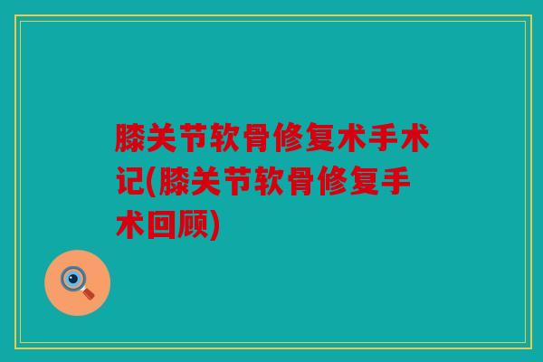 膝关节软骨修复术手术记(膝关节软骨修复手术回顾)