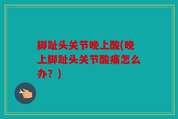 脚趾头关节晚上酸(晚上脚趾头关节酸痛怎么办？)