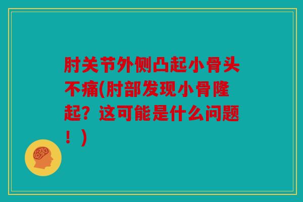 肘关节外侧凸起小骨头不痛(肘部发现小骨隆起？这可能是什么问题！)