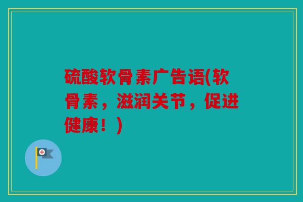 硫酸软骨素广告语(软骨素，滋润关节，促进健康！)