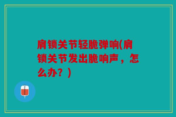 肩锁关节轻脆弹响(肩锁关节发出脆响声,怎么办?) 肩锁关节轻脆弹响(肩锁关节发出脆响声,怎么办?)
