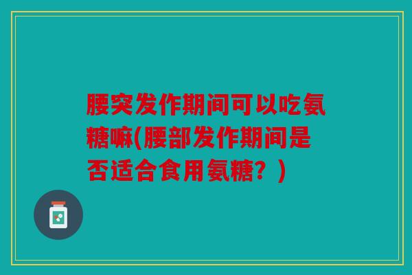 腰突发作期间可以吃氨糖嘛(腰部发作期间是否适合食用氨糖?) 腰突发作期间可以吃氨糖嘛(腰部发作期间是否适合食用氨糖?)