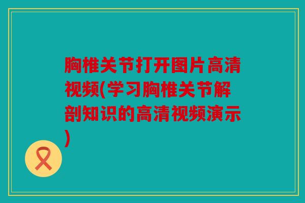 胸椎关节打开图片高清视频(学习胸椎关节解剖知识的高清视频演示)