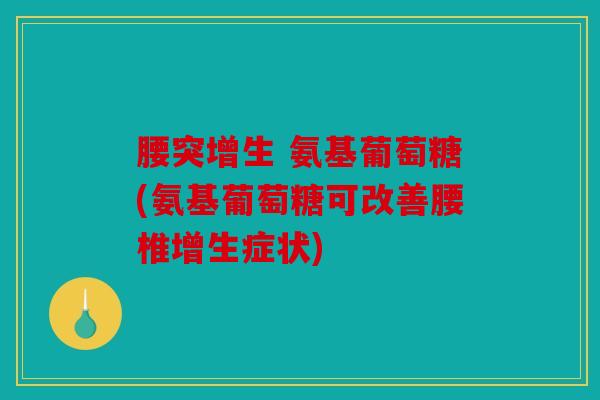 腰突增生 氨基葡萄糖(氨基葡萄糖可改善腰椎增生症状) 腰突增生 氨基葡萄糖(氨基葡萄糖可改善腰椎增生症状)