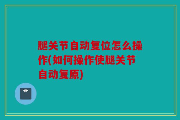 腿关节自动复位怎么操作(如何操作使腿关节自动复原)
