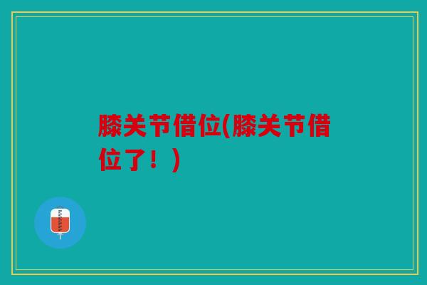 膝关节借位(膝关节借位了!) 膝关节借位(膝关节借位了!)