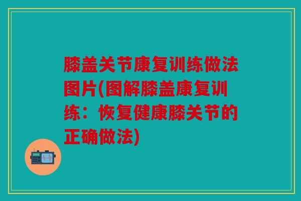 膝盖关节康复训练做法图片(图解膝盖康复训练：恢复健康膝关节的正确做法)