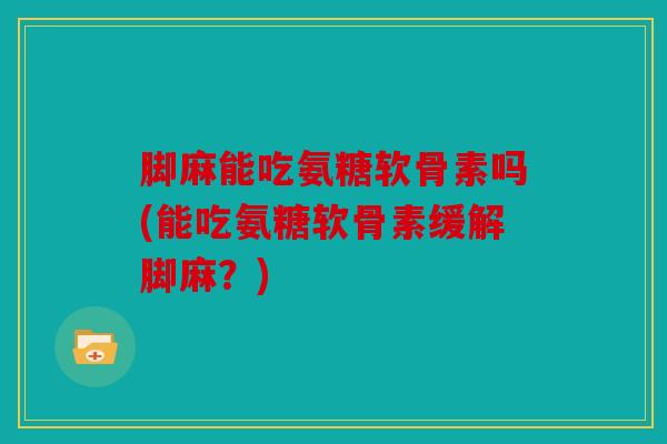 脚麻能吃氨糖软骨素吗(能吃氨糖软骨素缓解脚麻?) 脚麻能吃氨糖软骨素吗(能吃氨糖软骨素缓解脚麻?)