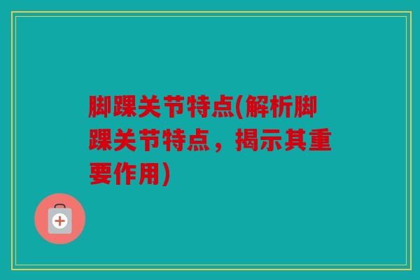脚踝关节特点(解析脚踝关节特点，揭示其重要作用)