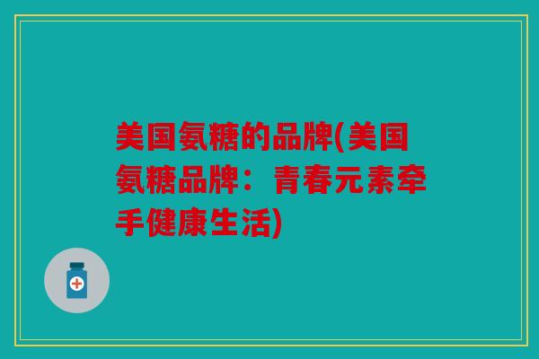 美国氨糖的品牌(美国氨糖品牌：青春元素牵手健康生活)
