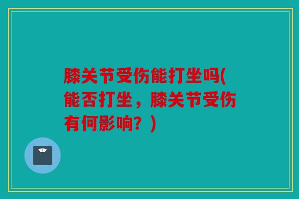 膝关节受伤能打坐吗(能否打坐,膝关节受伤有何影响?) 膝关节受伤能打坐吗(能否打坐,膝关节受伤有何影响?)
