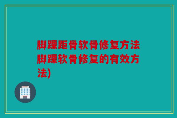脚踝距骨软骨修复方法脚踝软骨修复的有效方法)