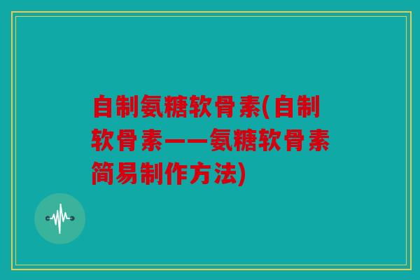 自制氨糖软骨素(自制软骨素——氨糖软骨素简易制作方法)
