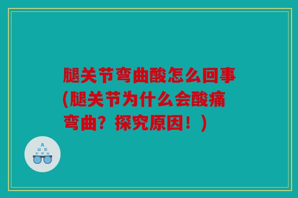腿关节弯曲酸怎么回事(腿关节为什么会酸痛弯曲？探究原因！)