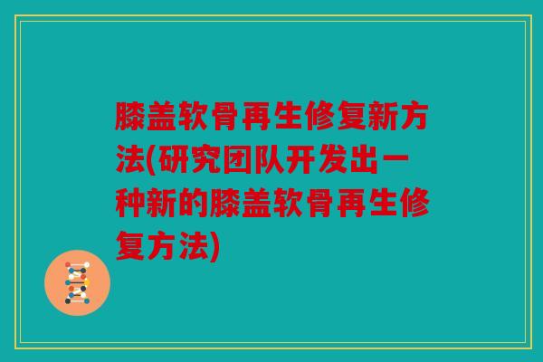 膝盖软骨再生修复新方法(研究团队开发出一种新的膝盖软骨再生修复方法) 膝盖软骨再生修复新方法(研究团队开发出一种新的膝盖软骨再生修复方法)