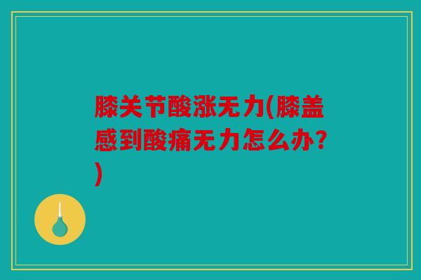 膝关节酸涨无力(膝盖感到酸痛无力怎么办?) 膝关节酸涨无力(膝盖感到酸痛无力怎么办?)