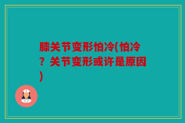 膝关节变形怕冷(怕冷？关节变形或许是原因)