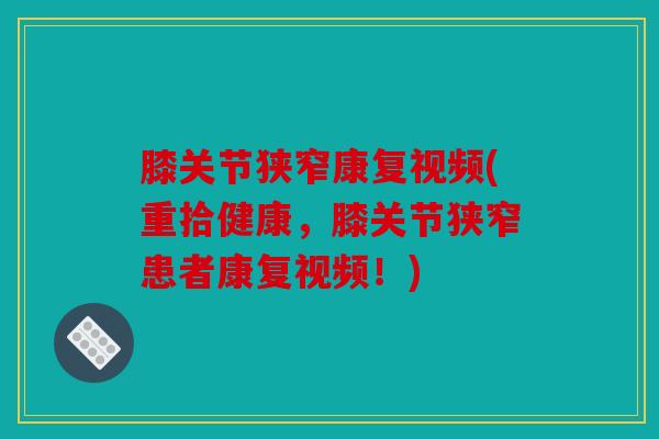 膝关节狭窄康复视频(重拾健康,膝关节狭窄患者康复视频!) 膝关节狭窄康复视频(重拾健康,膝关节狭窄患者康复视频!)