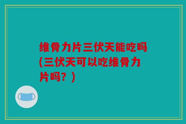 维骨力片三伏天能吃吗(三伏天可以吃维骨力片吗？)