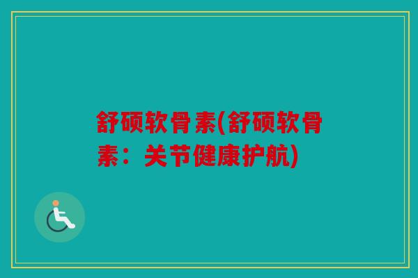 舒硕软骨素(舒硕软骨素：关节健康护航)