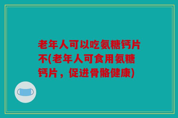 老年人可以吃氨糖钙片不(老年人可食用氨糖钙片，促进骨骼健康)